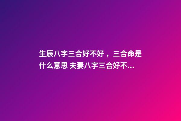 生辰八字三合好不好，三合命是什么意思 夫妻八字三合好不好，婚姻合八字三合好不好-第1張-觀點-玄機派